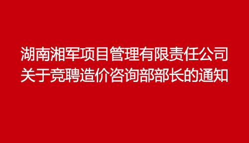 湖南湘軍項(xiàng)目管理有限責(zé)任公司關(guān)于競(jìng)聘造價(jià)咨詢部部長(zhǎng)的通知